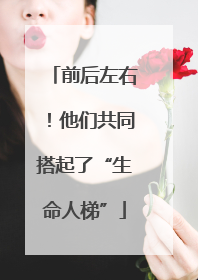 前后左右！他们共同搭起了“生命人梯”