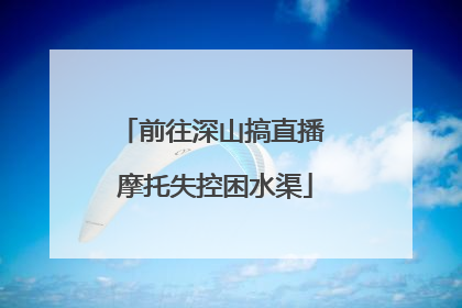 前往深山搞直播 摩托失控困水渠