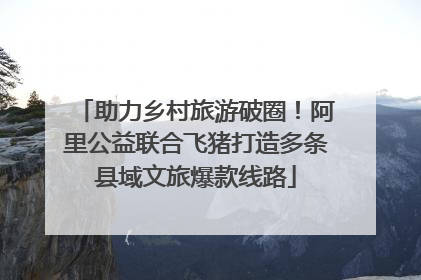 助力乡村旅游破圈！阿里公益联合飞猪打造多条县域文旅爆款线路