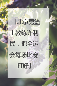 北京男篮主教练许利民：把全运会每场比赛打好