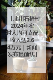 北川石椅村2024年农村人均可支配收入达2.64万元｜新闻发布最前线