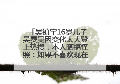 吴镇宇16岁儿子吴费曼因变化太大登上热搜，本人晒搞怪照：如果不喜欢现在的我可以离开
