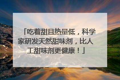 吃着甜且热量低，科学家研发天然甜味剂，比人工甜味剂更健康！