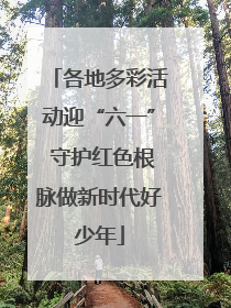 各地多彩活动迎“六一” 守护红色根脉做新时代好少年