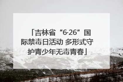吉林省“6·26”国际禁毒日活动 多形式守护青少年无毒青春