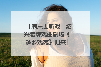 周末去听戏！绍兴老牌戏曲剧场《越乡戏苑》归来