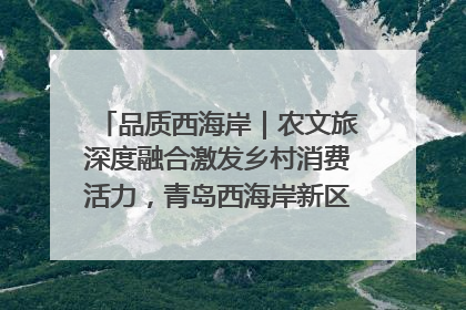 品质西海岸｜农文旅深度融合激发乡村消费活力，青岛西海岸新区的乡村振兴实践