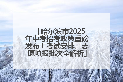 哈尔滨市2025年中考招考政策重磅发布！考试安排、志愿填报批次全解析