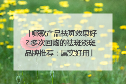 哪款产品祛斑效果好？多次回购的祛斑淡斑品牌推荐：属实好用