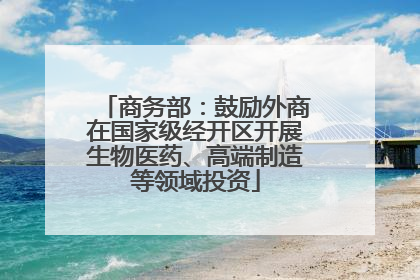商务部：鼓励外商在国家级经开区开展生物医药、高端制造等领域投资