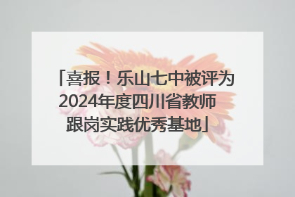 喜报！乐山七中被评为2024年度四川省教师跟岗实践优秀基地