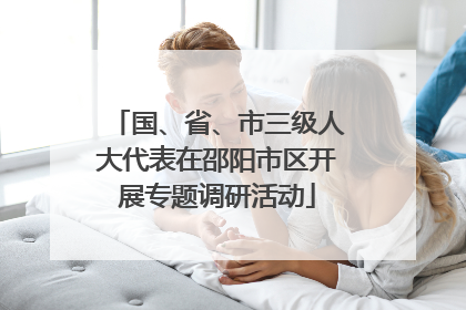 国、省、市三级人大代表在邵阳市区开展专题调研活动