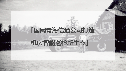 国网青海信通公司打造机房智能巡检新生态