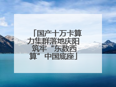 国产十万卡算力集群落地庆阳 筑牢“东数西算”中国底座