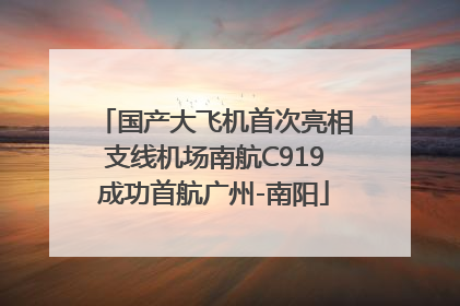 国产大飞机首次亮相支线机场南航C919成功首航广州-南阳