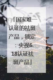 国家唯一认证的祛斑产品，锁定：央视6.18认证祛斑产品