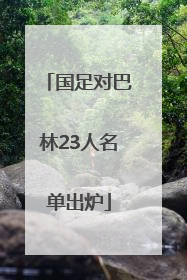 国足对巴林23人名单出炉