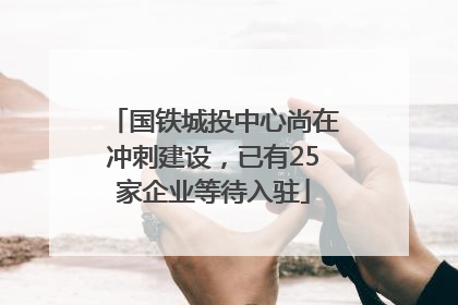 国铁城投中心尚在冲刺建设，已有25家企业等待入驻