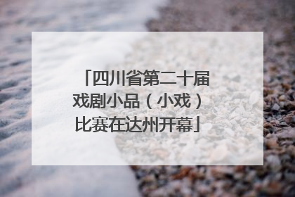 四川省第二十届戏剧小品（小戏）比赛在达州开幕