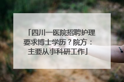四川一医院招聘护理要求博士学历？院方：主要从事科研工作