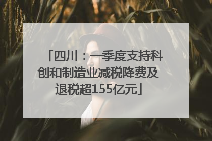 四川：一季度支持科创和制造业减税降费及退税超155亿元
