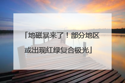 地磁暴来了！部分地区或出现红绿复合极光