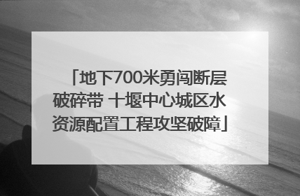 地下700米勇闯断层破碎带 十堰中心城区水资源配置工程攻坚破障