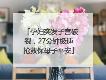 孕妇突发子宫破裂，27分钟极速抢救保母子平安