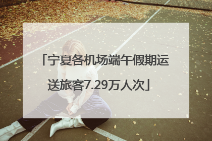 宁夏各机场端午假期运送旅客7.29万人次