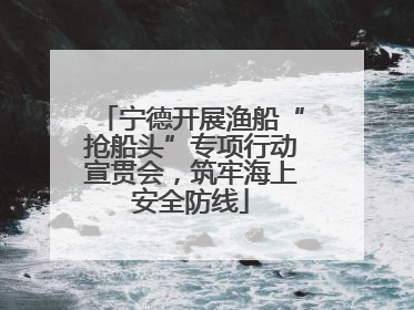 宁德开展渔船“抢船头”专项行动宣贯会，筑牢海上安全防线