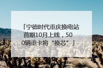 宁德时代重庆换电站首期10月上线，500辆重卡将“换芯”