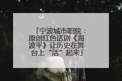 宁波城市职院：原创红色话剧《海波平》让历史在舞台上“活”起来
