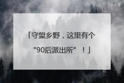 守望乡野，这里有个“90后派出所”！