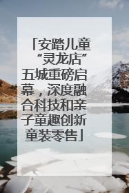 安踏儿童“灵龙店”五城重磅启幕，深度融合科技和亲子童趣创新童装零售