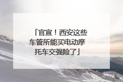 官宣！西安这些车管所能买电动摩托车交强险了