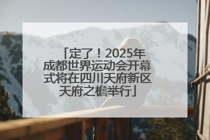定了！2025年成都世界运动会开幕式将在四川天府新区天府之檐举行