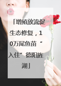 增殖放流促生态修复，10万尾鱼苗“入住”德阳旌湖