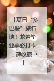 夏日“多巴胺”旅行地！龙岩毕业季必打卡，速收藏→