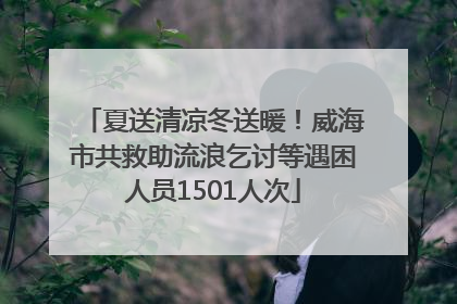 夏送清凉冬送暖！威海市共救助流浪乞讨等遇困人员1501人次
