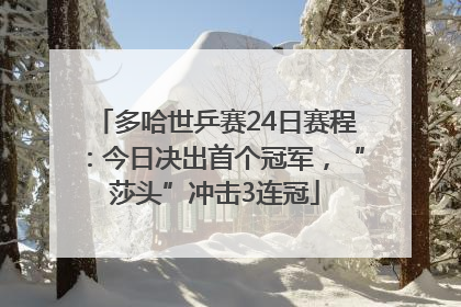 多哈世乒赛24日赛程：今日决出首个冠军，“莎头”冲击3连冠