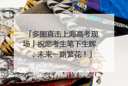多图直击上海高考现场丨祝愿考生笔下生辉，未来一路繁花！