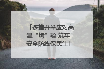 多措并举应对高温“烤”验 筑牢安全防线保民生