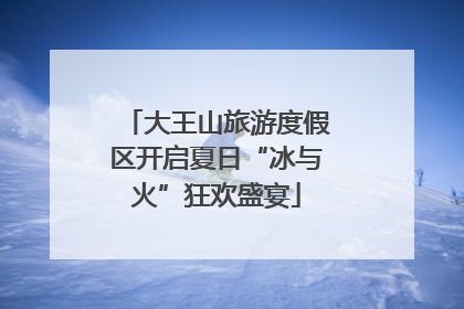 大王山旅游度假区开启夏日“冰与火”狂欢盛宴