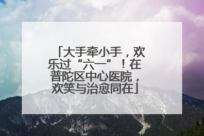 大手牵小手，欢乐过“六一”！在普陀区中心医院，欢笑与治愈同在