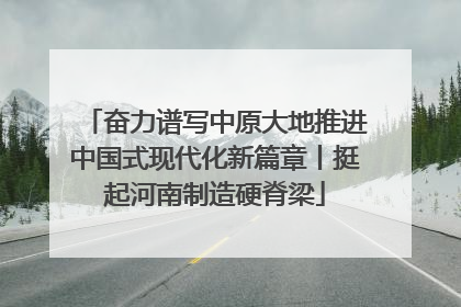 奋力谱写中原大地推进中国式现代化新篇章丨挺起河南制造硬脊梁
