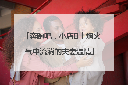 奔跑吧，小店㊱丨烟火气中流淌的夫妻温情