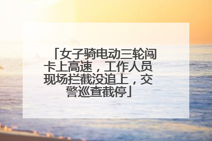 女子骑电动三轮闯卡上高速，工作人员现场拦截没追上，交警巡查截停