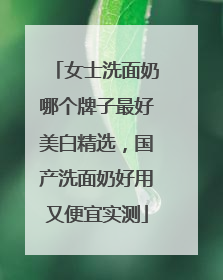 女士洗面奶哪个牌子最好美白精选，国产洗面奶好用又便宜实测