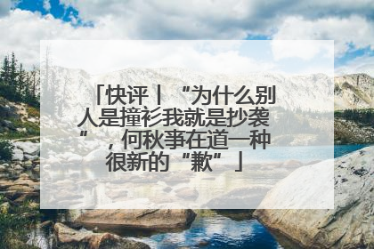 快评丨“为什么别人是撞衫我就是抄袭”，何秋亊在道一种很新的“歉”