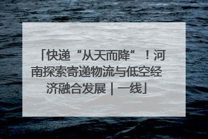 快递“从天而降”！河南探索寄递物流与低空经济融合发展｜一线